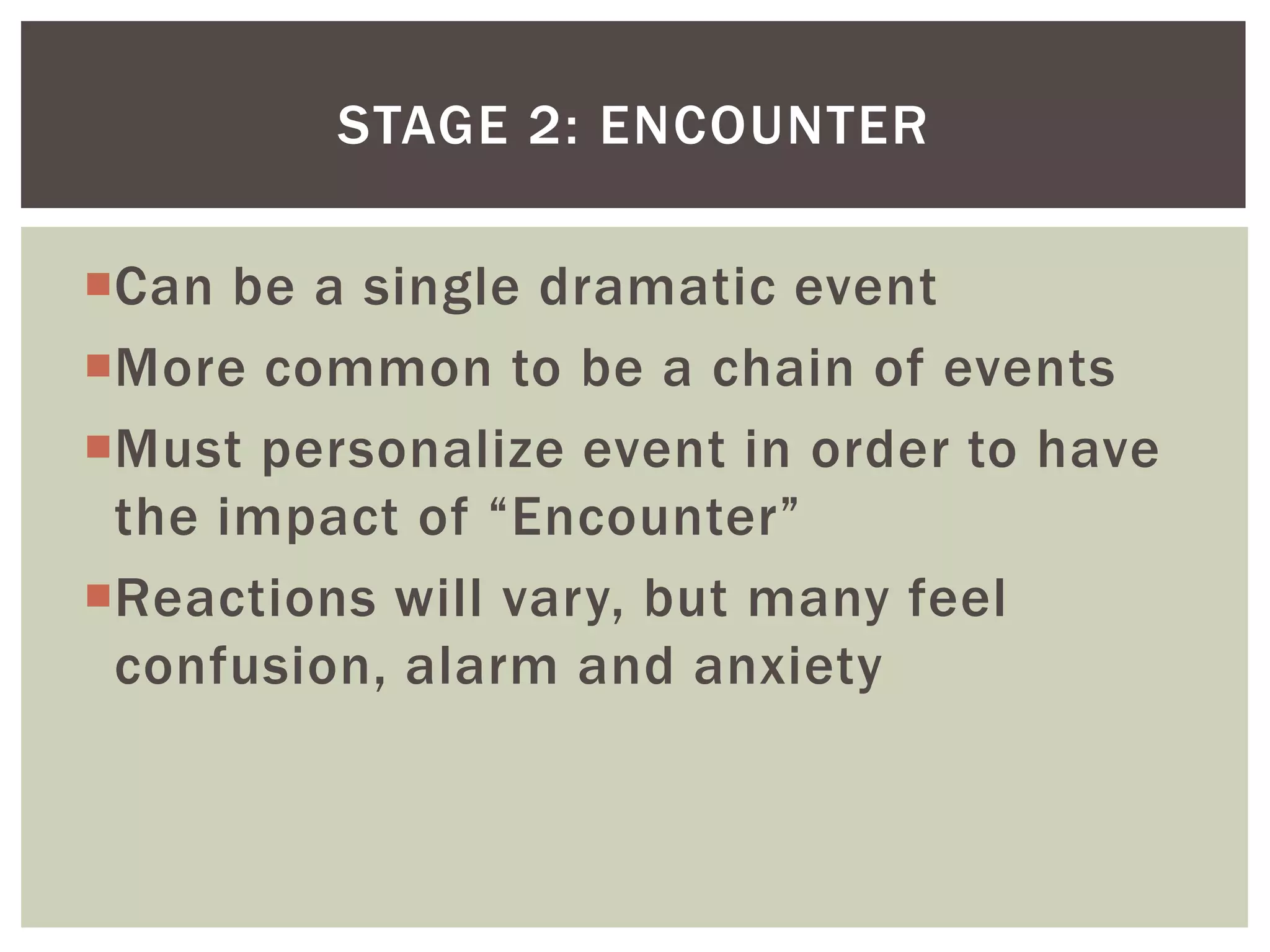 Can be a single dramatic eventMore common to be a chain of eventsMust personalize event in order to have the impact of “Encounter”Reactions will vary, but many feel confusion, alarm and anxietyStage 2: Encounter