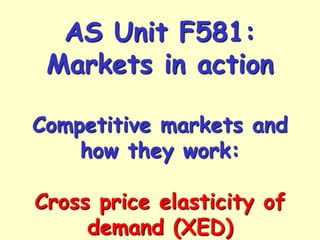 AS Unit F581:
Markets in action
Competitive markets and
how they work:

Cross price elasticity of
demand (XED)

 