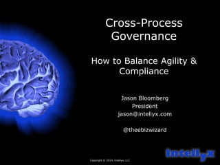 Copyright © 2014, Intellyx, LLC 
1 
Cross-Process 
Governance 
How to Balance Agility & 
Compliance 
Jason Bloomberg 
President 
jason@intellyx.com 
@theebizwizard 
 
