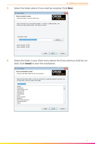 2/ Software Installation
12
5	 Select the folder where Cross shall be installed. Click Next.
6	 Select the folder in your Start menu where the Cross shortcut shall be cre-
ated. Click Install to start the installation.
 