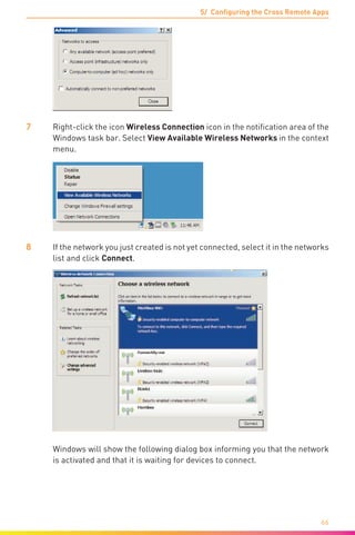 5/ Configuring the Cross Remote Apps
66
7	 Right-click the icon Wireless Connection icon in the notification area of the
Windows task bar. Select View Available Wireless Networks in the context
menu.
8	 If the network you just created is not yet connected, select it in the networks
list and click Connect.
	 Windows will show the following dialog box informing you that the network
is activated and that it is waiting for devices to connect.
 