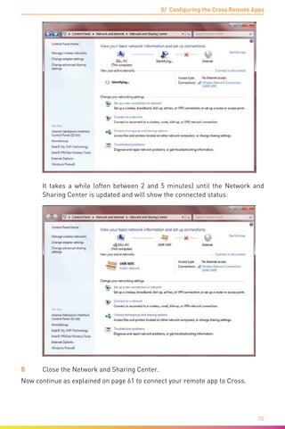 5/ Configuring the Cross Remote Apps
70
	 It takes a while (often between 2 and 5 minutes) until the Network and
Sharing Center is updated and will show the connected status:
8	 Close the Network and Sharing Center.
Now continue as explained on page 61 to connect your remote app to Cross.
 