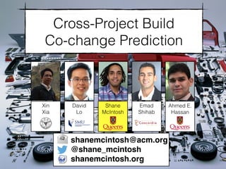 Cross-Project Build
Co-change Prediction
Shane
McIntosh
Ahmed E.
Hassan
shanemcintosh@acm.org
@shane_mcintosh
shanemcintosh.org
Emad
Shihab
David
Lo
Xin
Xia
 