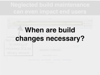 Neglected build maintenance
can even impact end users
7
Not working due
to linking of
incorrect SQLite
library version
When are build
changes necessary?
 