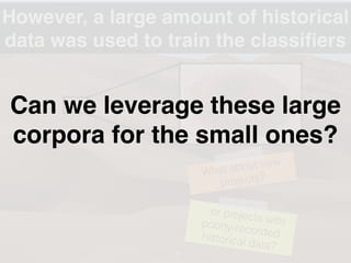 However, a large amount of historical
data was used to train the classiﬁers
13
What about new
projects?
…or projects withpoorly-recordedhistorical data?
Can we leverage these large
corpora for the small ones?
 