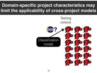 Training
corpus
16
Classiﬁcation
model
Testing
corpus
?
Domain-speciﬁc project characteristics may
limit the applicability of cross-project models
 