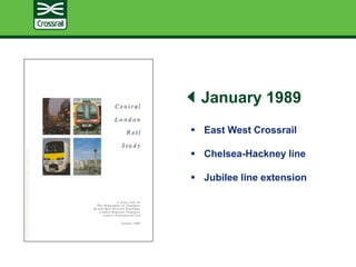 January 1989
 East West Crossrail
 Chelsea-Hackney line
 Jubilee line extension
 