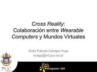 Cross Reality: Colaboración entre WearableComputersy Mundos Virtuales Katia Fabiola Cánepa Vega kvega@inf.puc-rio.br 