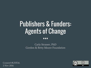 Publishers & Funders:
Agents of Change
Carly Strasser, PhD
Gordon & Betty Moore Foundation
Crossref #LIVE16
2 Nov 2016
 