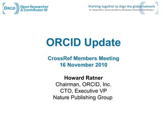ORCID Update
CrossRef Members Meeting
16 November 2010
Howard Ratner
Chairman, ORCID, Inc.
CTO, Executive VP
Nature Publishing Group
 