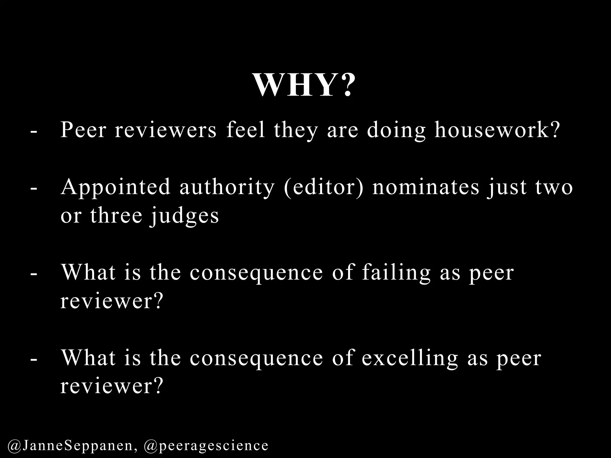 WHY?
- Peer reviewers feel they are doing housework?
- Appointed authority (editor) nominates just two
or three judges
- What is the consequence of failing as peer
reviewer?
- What is the consequence of excelling as peer
reviewer?
@JanneSeppanen, @peeragescience
 