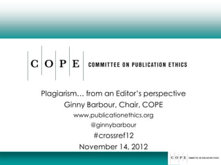 Plagiarism… from an Editor’s perspective
      Ginny Barbour, Chair, COPE
        www.publicationethics.org
             @ginnybarbour
              #crossref12
          November 14, 2012
 
