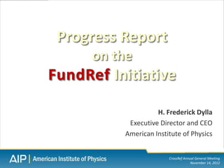 Progress Report
      on the
FundRef Initiative

                    H. Frederick Dylla
           Executive Director and CEO
          American Institute of Physics


                        CrossRef Annual General Meeting
                                     November 14, 2012
 