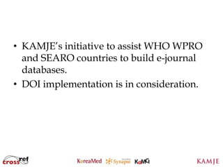 • KAMJE’s initiative to assist WHO WPRO
  and SEARO countries to build e-journal
  databases.
• DOI implementation is in consideration.




                    102
                    102
 