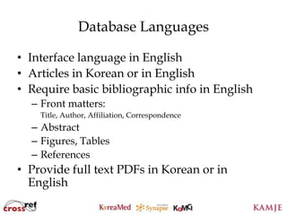 Database Languages

• Interface language in English
• Articles in Korean or in English
• Require basic bibliographic info in English
  – Front matters:
    Title, Author, Affiliation, Correspondence
  – Abstract
  – Figures, Tables
  – References
• Provide full text PDFs in Korean or in
  English
                                  30
                                 30
 