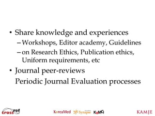 • Share knowledge and experiences
  – Workshops, Editor academy, Guidelines
  – on Research Ethics, Publication ethics,
    Uniform requirements, etc
• Journal peer-reviews
  Periodic Journal Evaluation processes


                     8
                     8
 