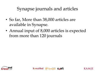 Synapse journals and articles

• So far, More than 38,000 articles are
  available in Synapse.
• Annual input of 8,000 articles is expected
  from more than 120 journals




                      82
                      82
 