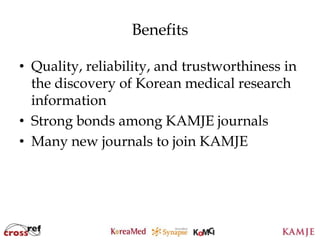Benefits

• Quality, reliability, and trustworthiness in
  the discovery of Korean medical research
  information
• Strong bonds among KAMJE journals
• Many new journals to join KAMJE




                      91
                      91
 