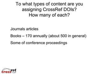 To what types of content are you
      assigning CrossRef DOIs?
         How many of each?

Journals articles
Books – 170 annually (about 500 in general)
Some of conference proceedings
 