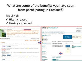 What are some of the benefits you have seen
      from participating in CrossRef?
Ms Li Hui:
 Hits increased
 Linking expanded
 