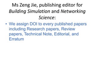 Ms Zeng Jie, publishing editor for
 Building Simulation and Networking
               Science:
• We assign DOI to every published papers
  including Research papers, Review
  papers, Technical Note, Editorial, and
  Erratum
 