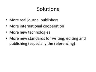 Solutions
•   More real journal publishers
•   More international cooperation
•   More new technologies
•   More new standards for writing, editing and
    publishing (especially the referencing)
 
