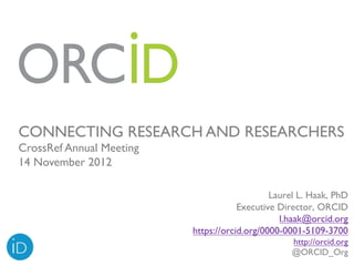 CONNECTING RESEARCH AND RESEARCHERS
CrossRef Annual Meeting
14 November 2012

                                              Laurel L. Haak, PhD
                                      Executive Director, ORCID
                                                l.haak@orcid.org
                          https://orcid.org/0000-0001-5109-3700
                                                  http://orcid.org
                                                  @ORCID_Org
 
