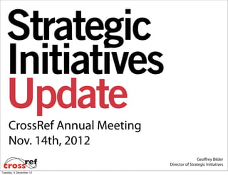 Strategic
   Initiatives
   Update
     CrossRef Annual Meeting
     Nov. 14th, 2012
                                               Geoffrey Bilder
                               Director of Strategic Initiatives
Tuesday, 4 December 12
 