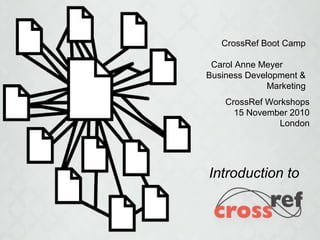 Introduction to
CrossRef Boot Camp
Carol Anne Meyer
Business Development &
Marketing
CrossRef Workshops
15 November 2010
London
 