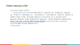 <citation key="ref3">
<unstructured_citation>Morinha F, Dávila JA, Estela B, Cabral
JA, Frías Ó, González JL, Travassos P, Carvalho D, Milá B, Blanco G
(2017) Data from: Extreme genetic structure in a social bird
species despite high dispersal capacity. Dryad Digital Repository.
http://dx.doi.org/10.5061/dryad.684v0</unstructured_citation>
<doi>10.5061/dryad.684v0</doi>
</citation>
 