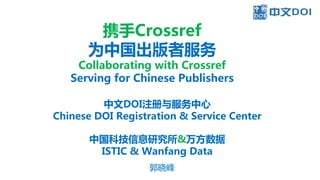 中文DOI注册与服务中心
Chinese DOI Registration & Service Center
中国科技信息研究所&万方数据
ISTIC & Wanfang Data
郭晓峰
携手Crossref
为中国出版者服务
Collaborating with Crossref
Serving for Chinese Publishers
 