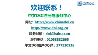欢迎联系！
中文DOI注册与服务中心
网址: http://www.chinadoi.cn
http://www.doi.org.cn
服务邮箱：doi@istic.ac.cn
服务电话：01058882665
中文DOI用户QQ群：277120936
 