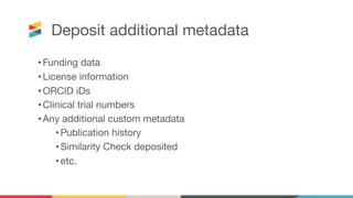 Deposit additional metadata
•Funding data
•License information
•ORCID iDs
•Clinical trial numbers
•Any additional custom metadata
•Publication history
•Similarity Check deposited
•etc.
 