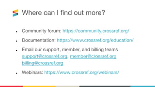 Where can I ﬁnd out more?
● Community forum: https://community.crossref.org/
● Documentation: https://www.crossref.org/education/
● Email our support, member, and billing teams
support@crossref.org, member@crossref.org
billing@crossref.org
● Webinars: https://www.crossref.org/webinars/
 
