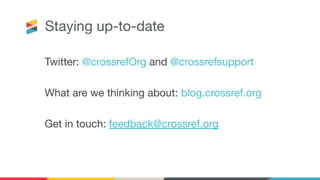 Staying up-to-date
Twitter: @crossrefOrg and @crossrefsupport
What are we thinking about: blog.crossref.org
Get in touch: feedback@crossref.org
 