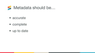 Metadata should be…
• accurate
• complete
• up to date
 