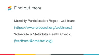 Find out more
Monthly Participation Report webinars
(https://www.crossref.org/webinars/)
Schedule a Metadata Health Check
(feedback@crossref.org)
 