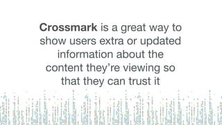 Crossmark is a great way to
show users extra or updated
information about the
content they’re viewing so
that they can trust it
 