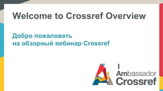 Welcome to Crossref Overview
Добро пожаловать
на обзорный вебинар Crossref
 