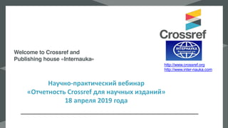 Научно-практический вебинар
«Отчетность Crossref для научных изданий»
18 апреля 2019 года
Welcome to Crossref and
Publishing house «Internauka»
http://www.crossref.org
http://www.inter-nauka.com
 