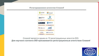 Регистрационное агентство Crossref
Crossref является одним из 10 регистрационных агентств DOI.
Для научного контента DOI присваивается регистрационным агентством Crossref
 