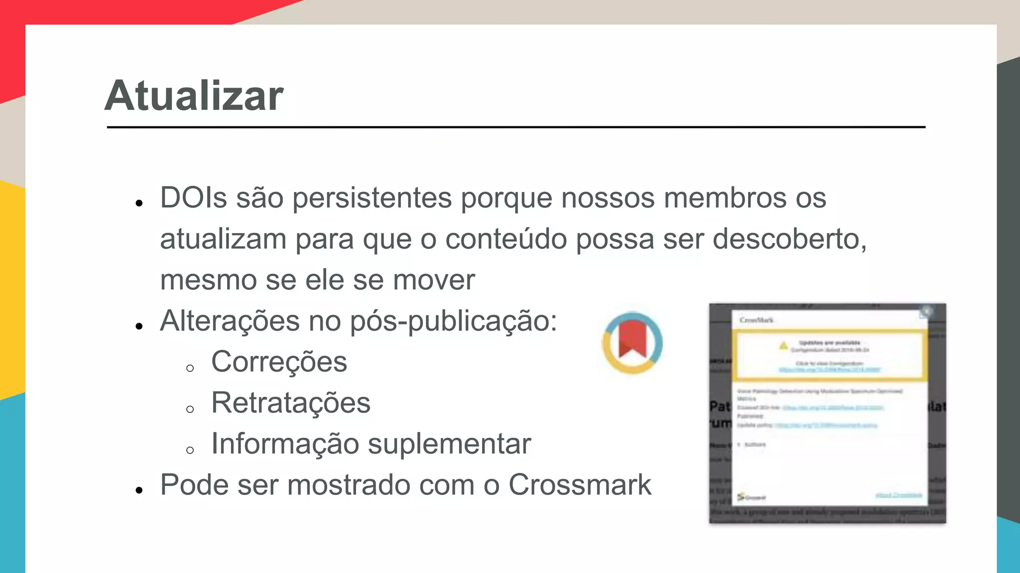 Atualizar
● DOIs são persistentes porque nossos membros os
atualizam para que o conteúdo possa ser descoberto,
mesmo se ele se mover
● Alterações no pós-publicação:
o Correções
o Retratações
o Informação suplementar
● Pode ser mostrado com o Crossmark
 