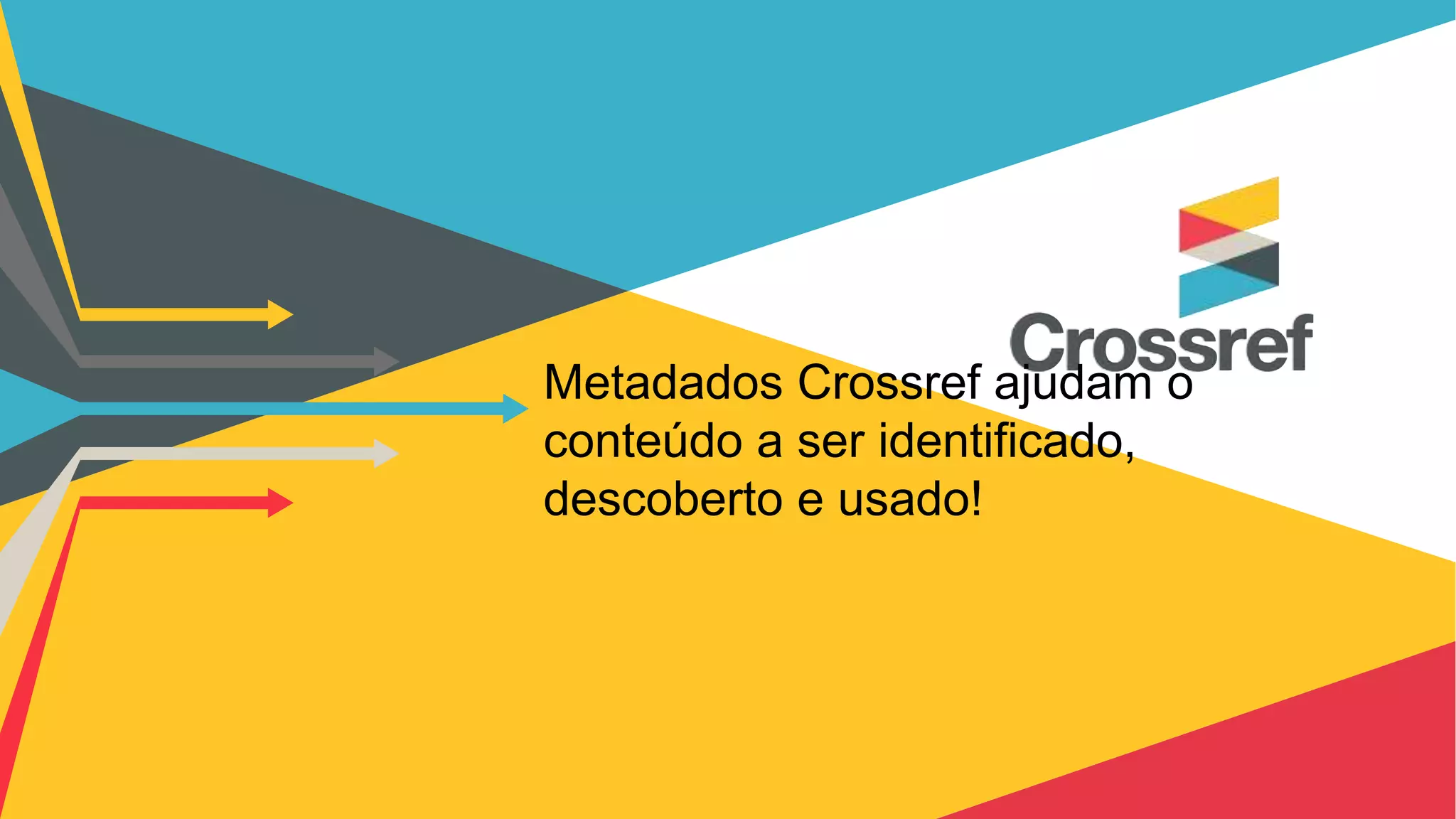 Metadados Crossref ajudam o
conteúdo a ser identificado,
descoberto e usado!
 