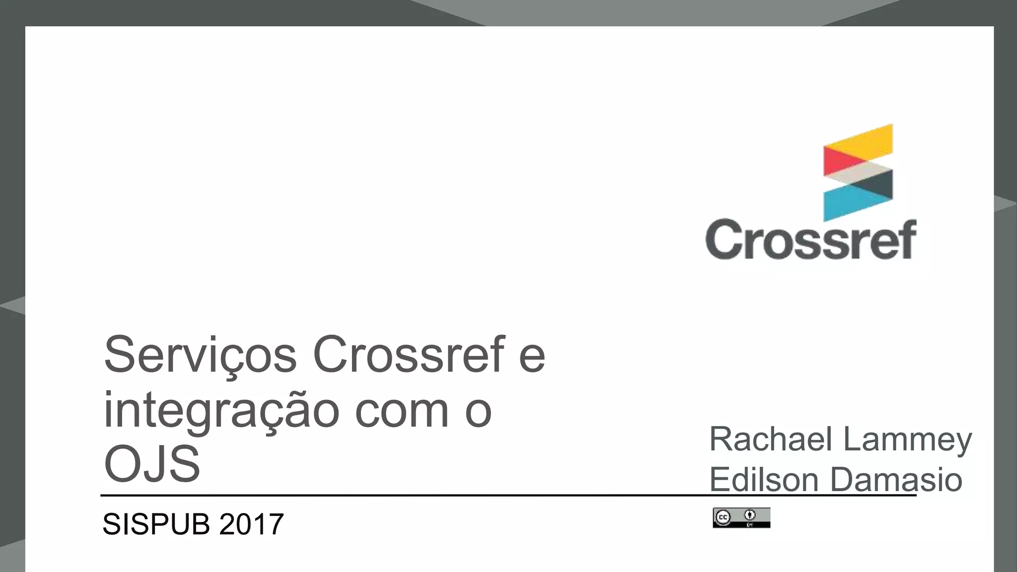 Serviços Crossref e
integração com o
OJS
Rachael Lammey
Edilson Damasio
SISPUB 2017
 