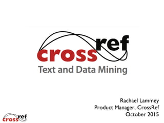 Crossref for Text &
Data Mining
Rachael Lammey
Product Manager, CrossRef
December 2015
 