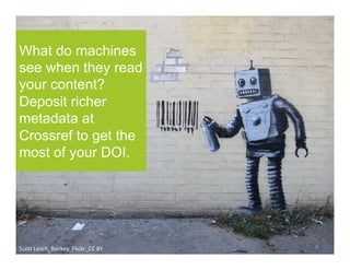 What do machines
see when they read
your content?
Deposit richer
metadata at
Crossref to get the
most of your DOI.
Scott	Lynch,	Bankey,	Flickr_CC	BY	
 