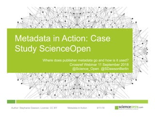 9/11/18Author: Stephanie Dawson; License: CC BY Metadata in Action
Metadata in Action: Case
Study ScienceOpen
Where does publisher metadata go and how is it used?
Crossref Webinar 11 September 2018
@Science_Open @SDawsonBerlin
	
 