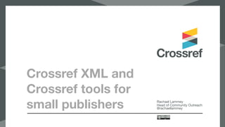 Crossref XML and
Crossref tools for
small publishers Rachael Lammey

Head of Community Outreach

@rachaellammey
 