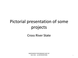 Pictorial presentation of some
projects
Cross River State
INDEPENDENT PERFORMANCE MGT OF
2011 CGS - LG INTERVENTIONS 1
 
