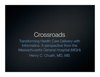 Crossroads
Transforming Health Care Delivery with
  Informatics: A perspective from the
Massachusetts General Hospital (MGH)
       Henry C. Chueh, MD, MS
 